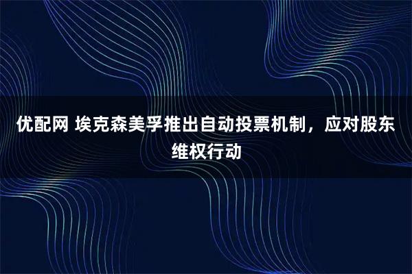 优配网 埃克森美孚推出自动投票机制，应对股东维权行动
