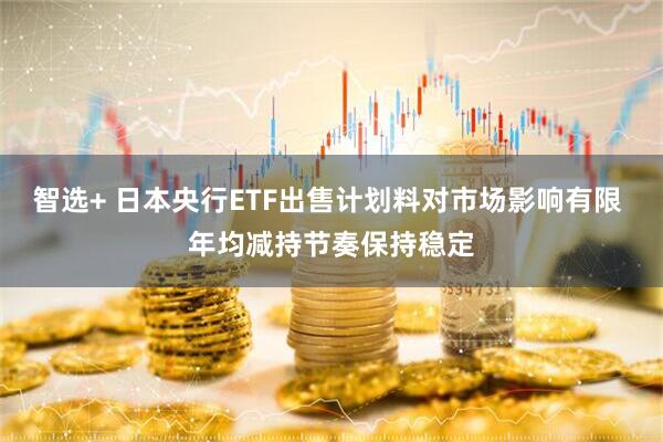 智选+ 日本央行ETF出售计划料对市场影响有限 年均减持节奏保持稳定