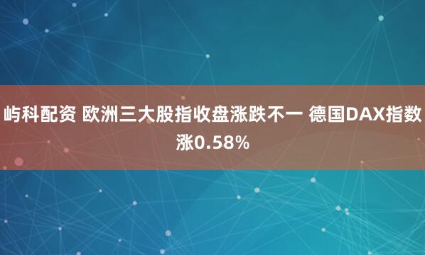 屿科配资 欧洲三大股指收盘涨跌不一 德国DAX指数涨0.58%