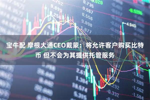 宝牛配 摩根大通CEO戴蒙：将允许客户购买比特币 但不会为其提供托管服务