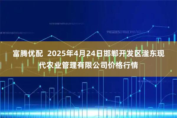 富腾优配  2025年4月24日邯郸开发区滏东现代农业管理有限公司价格行情