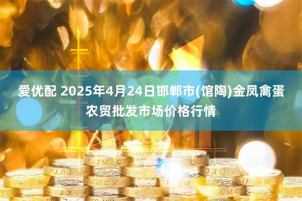 爱优配 2025年4月24日邯郸市(馆陶)金凤禽蛋农贸批发市场价格行情