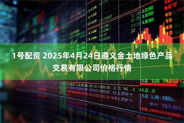 1号配资 2025年4月24日遵义金土地绿色产品交易有限公司价格行情