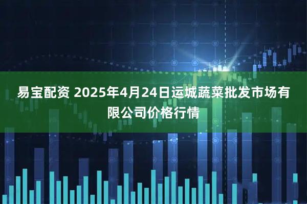 易宝配资 2025年4月24日运城蔬菜批发市场有限公司价格行情