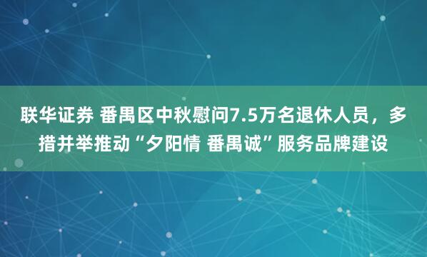 联华证券 番禺区中秋慰问7.5万名退休人员，多措并举推动“夕阳情 番禺诚”服务品牌建设