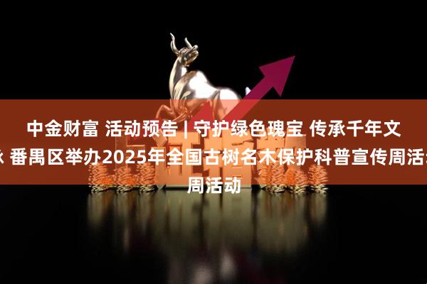 中金财富 活动预告 | 守护绿色瑰宝 传承千年文脉 番禺区举办2025年全国古树名木保护科普宣传周活动