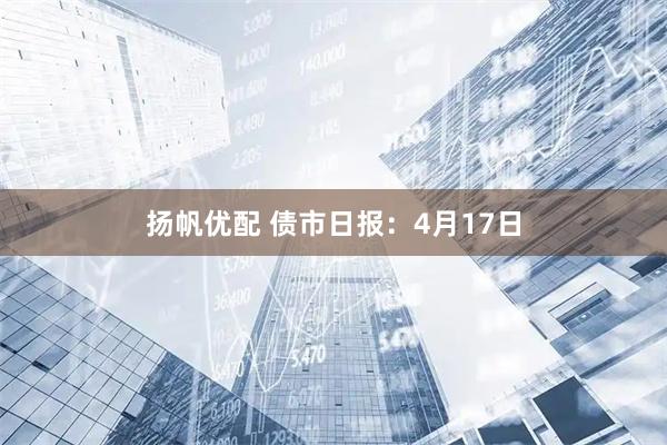 扬帆优配 债市日报：4月17日