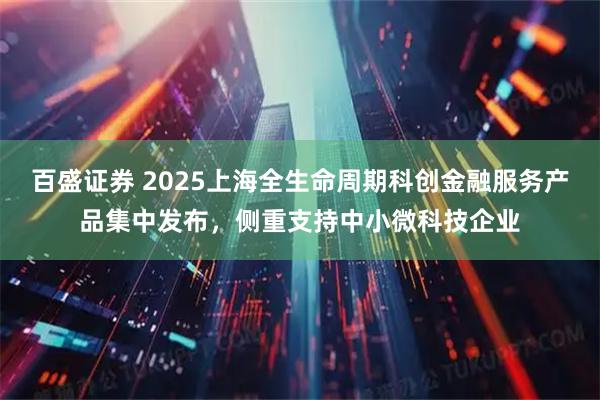 百盛证券 2025上海全生命周期科创金融服务产品集中发布，侧重支持中小微科技企业