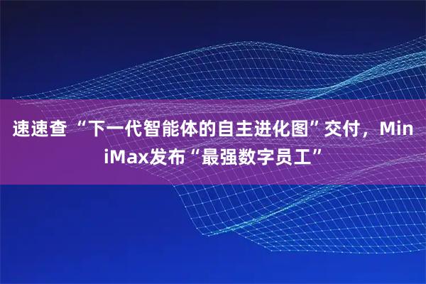 速速查 “下一代智能体的自主进化图”交付，MiniMax发布“最强数字员工”