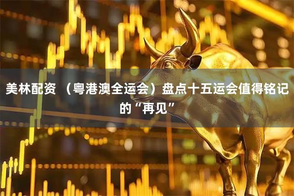 美林配资 (粤港澳全运会)盘点十五运会值得铭记的“再见”