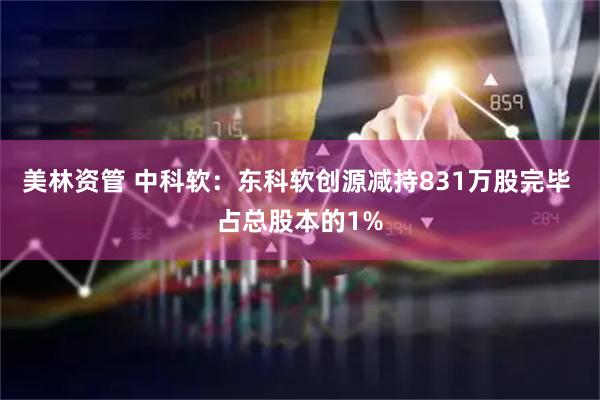 美林资管 中科软：东科软创源减持831万股完毕 占总股本的1%