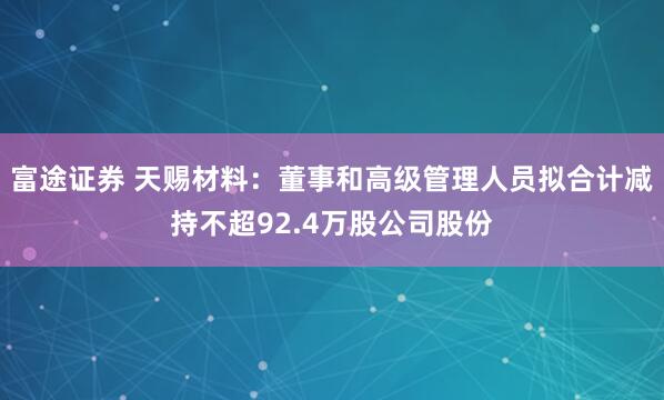 富途证券 天赐材料：董事和高级管理人员拟合计减持不超92.4万股公司股份