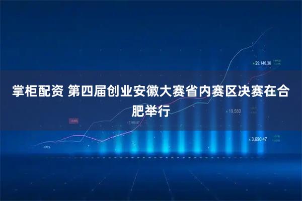 掌柜配资 第四届创业安徽大赛省内赛区决赛在合肥举行