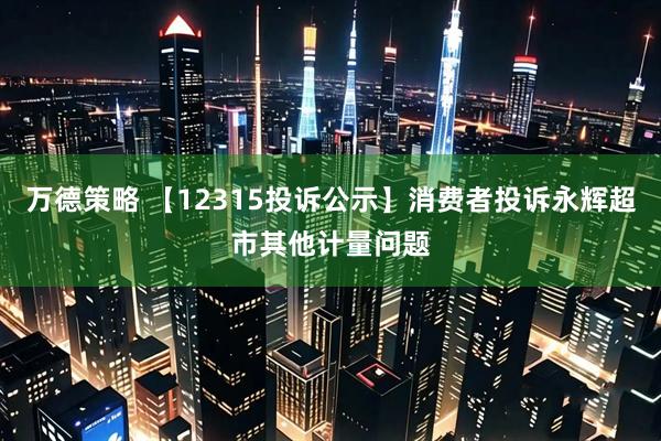 万德策略 【12315投诉公示】消费者投诉永辉超市其他计量问题