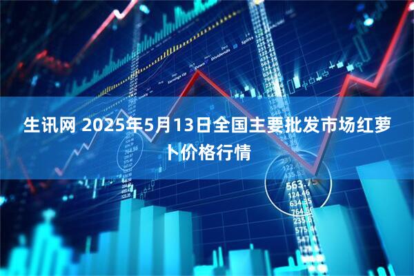 生讯网 2025年5月13日全国主要批发市场红萝卜价格行情