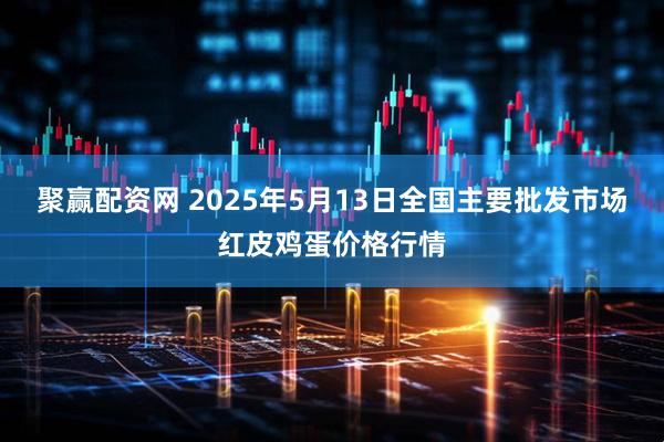 聚赢配资网 2025年5月13日全国主要批发市场红皮鸡蛋价格行情