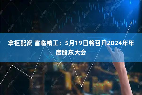 拿柜配资 富临精工：5月19日将召开2024年年度股东大会