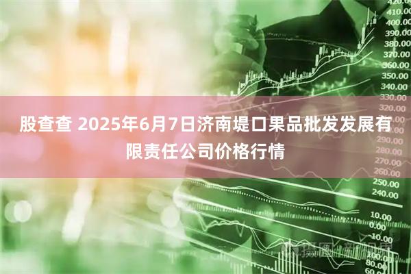 股查查 2025年6月7日济南堤口果品批发发展有限责任公司价格行情