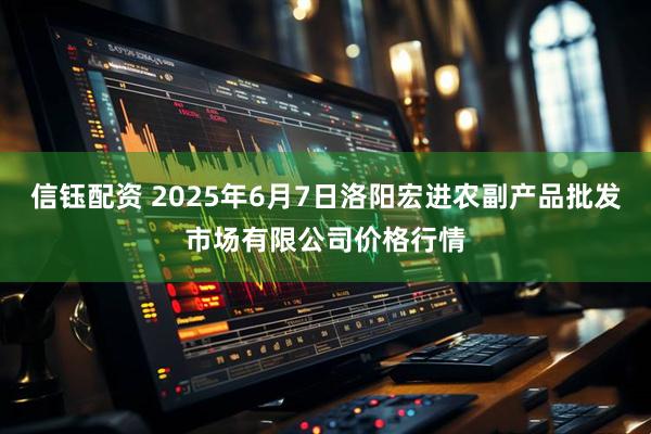 信钰配资 2025年6月7日洛阳宏进农副产品批发市场有限公司价格行情