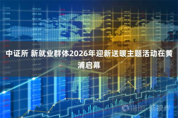 中证所 新就业群体2026年迎新送暖主题活动在黄浦启幕