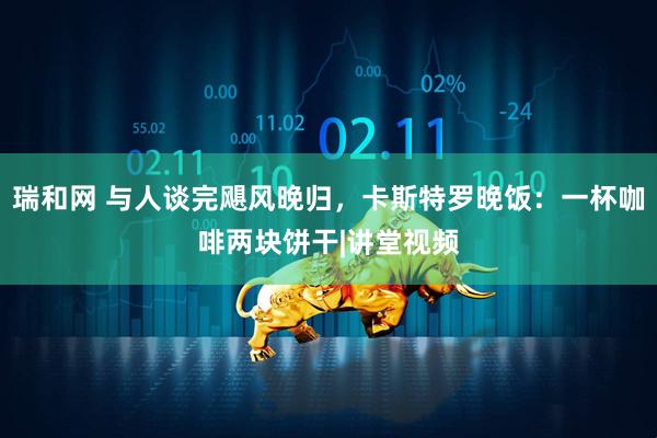 瑞和网 与人谈完飓风晚归，卡斯特罗晚饭：一杯咖啡两块饼干|讲堂视频