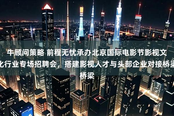 牛顾问策略 前程无忧承办北京国际电影节影视文化行业专场招聘会，搭建影视人才与头部企业对接桥梁