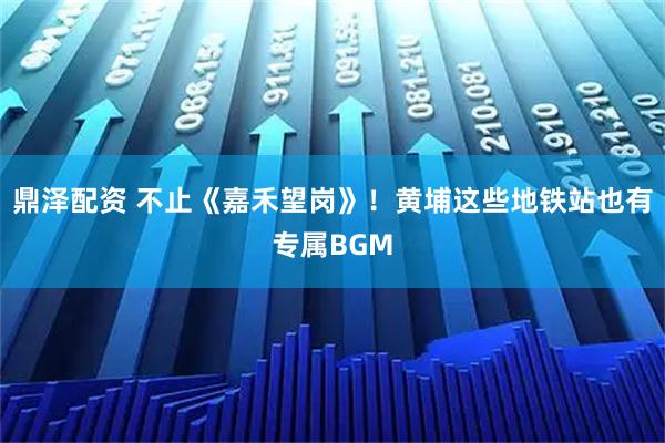 鼎泽配资 不止《嘉禾望岗》！黄埔这些地铁站也有专属BGM