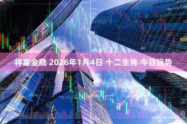 祥富金融 2026年1月4日 十二生肖 今日运势
