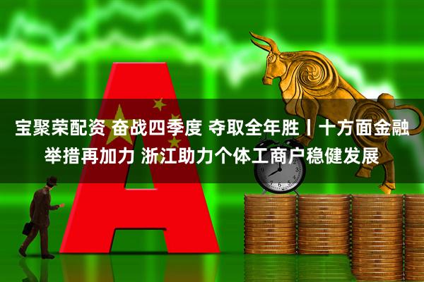 宝聚荣配资 奋战四季度 夺取全年胜丨十方面金融举措再加力 浙江助力个体工商户稳健发展