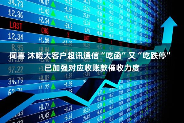 闻喜 沐曦大客户超讯通信“吃函”又“吃跌停” 已加强对应收账款催收力度