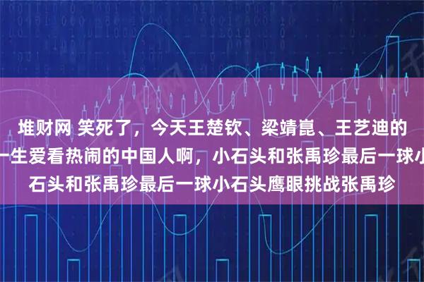 堆财网 笑死了，今天王楚钦、梁靖崑、王艺迪的快乐是林诗栋给的。一生爱看热闹的中国人啊，小石头和张禹珍最后一球小石头鹰眼挑战张禹珍