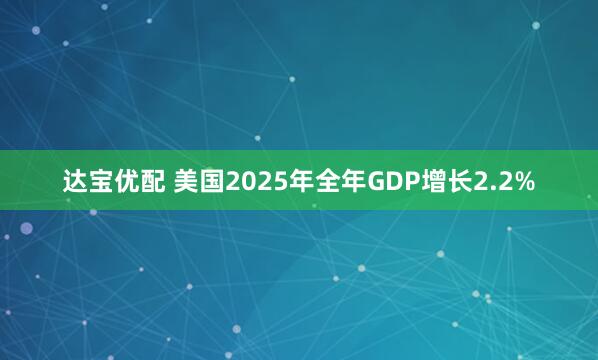 达宝优配 美国2025年全年GDP增长2.2%