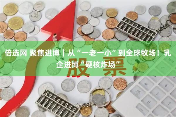 倍选网 聚焦进博｜从“一老一小”到全球牧场！乳企进博“硬核炸场”