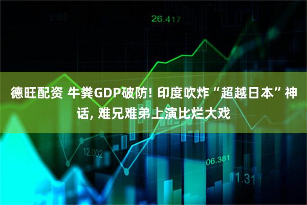 德旺配资 牛粪GDP破防! 印度吹炸“超越日本”神话, 难兄难弟上演比烂大戏