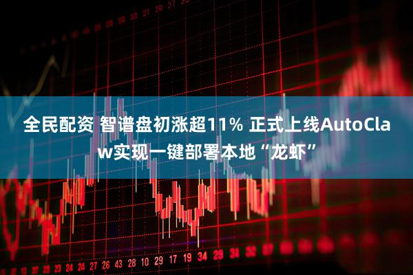 全民配资 智谱盘初涨超11% 正式上线AutoClaw实现一键部署本地“龙虾”