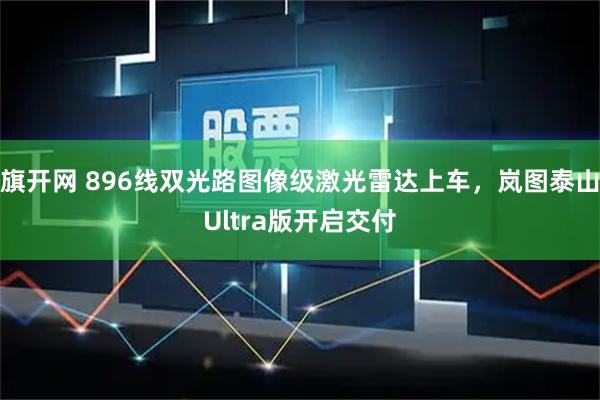 旗开网 896线双光路图像级激光雷达上车，岚图泰山Ultra版开启交付