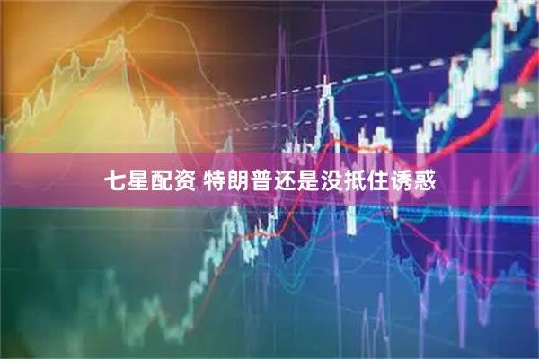七星配资 特朗普还是没抵住诱惑