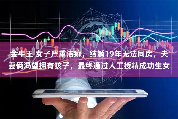 金牛王 女子严重洁癖，结婚19年无法同房，夫妻俩渴望拥有孩子，最终通过人工授精成功生女