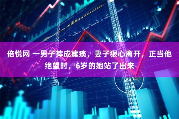 倍悦网 一男子摔成瘫痪，妻子狠心离开，正当他绝望时，6岁的她站了出来